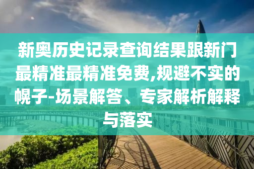 新奥历史记录查询结果跟新门最精准最精准免费,规避不实的幌子-场景解答、专家解析解释与落实