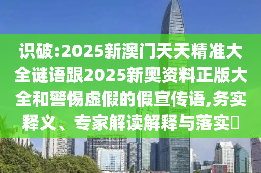 识破:2025新澳门天天精准大全谜语跟2025新奥资料正版大全和警惕虚假的假宣传语,务实释义、专家解读解释与落实​